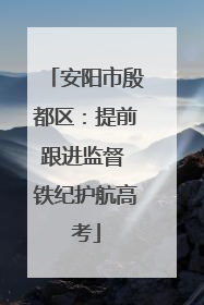 安阳市殷都区：提前跟进监督 铁纪护航高考