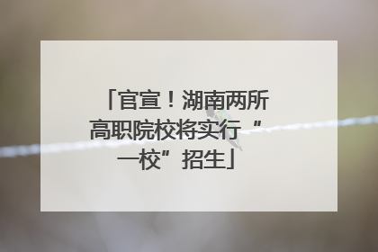 官宣！湖南两所高职院校将实行“一校”招生