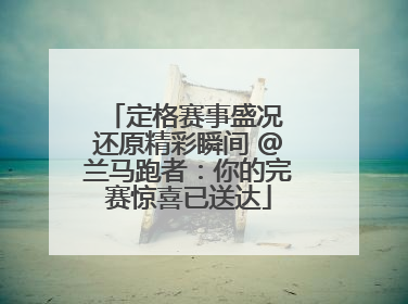 定格赛事盛况 还原精彩瞬间 @兰马跑者：你的完赛惊喜已送达