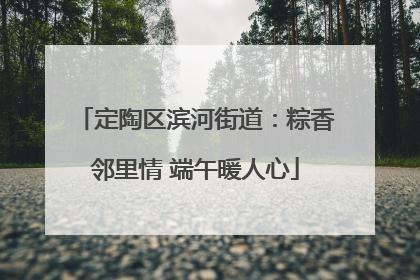 定陶区滨河街道：粽香邻里情 端午暖人心