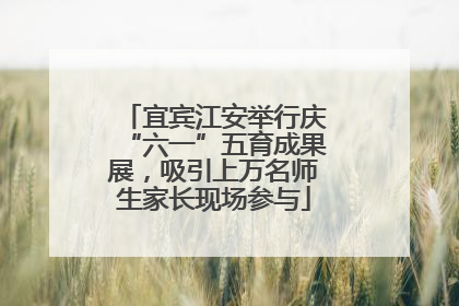宜宾江安举行庆“六一”五育成果展，吸引上万名师生家长现场参与