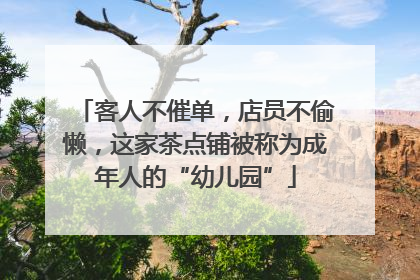 客人不催单，店员不偷懒，这家茶点铺被称为成年人的“幼儿园”