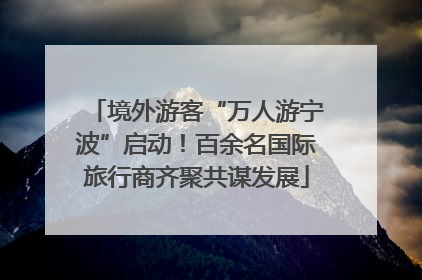 境外游客“万人游宁波”启动！百余名国际旅行商齐聚共谋发展