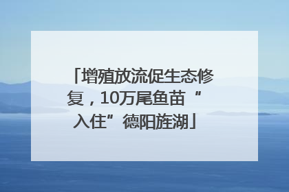 增殖放流促生态修复，10万尾鱼苗“入住”德阳旌湖