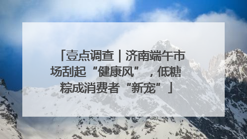 壹点调查｜济南端午市场刮起“健康风”，低糖粽成消费者“新宠”