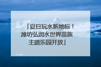 夏日玩水新地标！潍坊弘润水世界苗族主题乐园开放