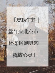 夏耘生辉｜端午来北京市怀柔区喇叭沟释放心灵