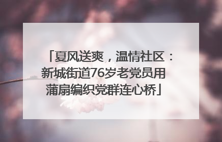 夏风送爽，温情社区：新城街道76岁老党员用蒲扇编织党群连心桥