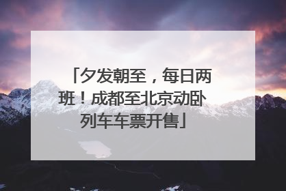 夕发朝至，每日两班！成都至北京动卧列车车票开售