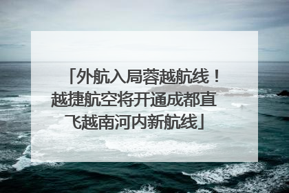 外航入局蓉越航线！越捷航空将开通成都直飞越南河内新航线