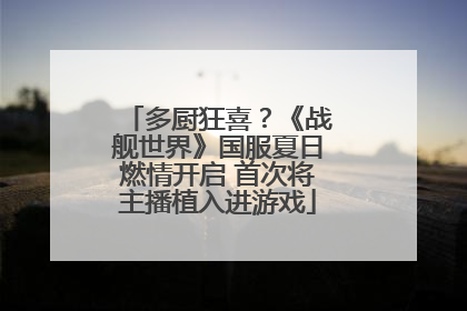 多厨狂喜？《战舰世界》国服夏日燃情开启 首次将主播植入进游戏