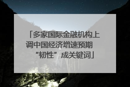 多家国际金融机构上调中国经济增速预期 “韧性”成关键词