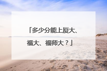 多少分能上厦大、福大、福师大？