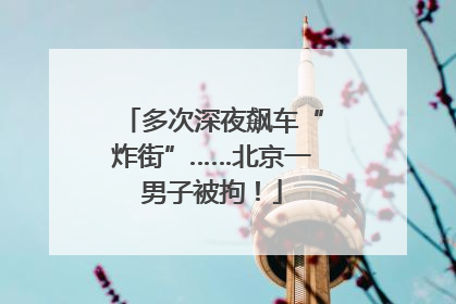 多次深夜飙车“炸街”……北京一男子被拘！
