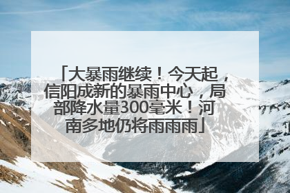 大暴雨继续！今天起，信阳成新的暴雨中心，局部降水量300毫米！河南多地仍将雨雨雨