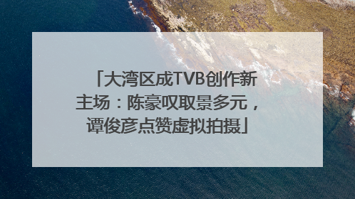 大湾区成TVB创作新主场：陈豪叹取景多元，谭俊彦点赞虚拟拍摄