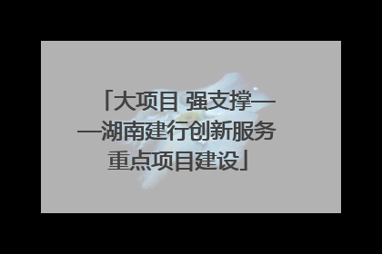 大项目 强支撑——湖南建行创新服务重点项目建设