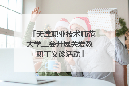天津职业技术师范大学工会开展关爱教职工义诊活动
