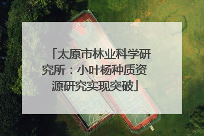 太原市林业科学研究所：小叶杨种质资源研究实现突破