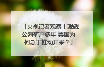 央视记者观察丨觊觎公海矿产多年 美国为何急于推动开采？