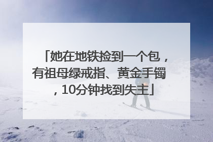 她在地铁捡到一个包，有祖母绿戒指、黄金手镯，10分钟找到失主