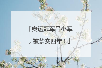 奥运冠军吕小军，被禁赛四年！