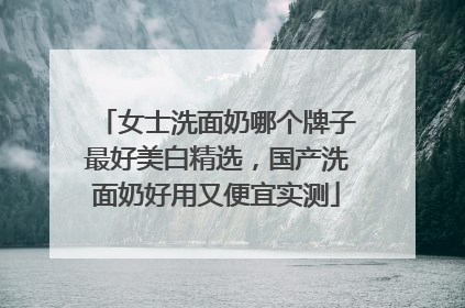 女士洗面奶哪个牌子最好美白精选，国产洗面奶好用又便宜实测