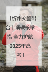 忻州交警出台十项硬核举措 全力护航2025年高考
