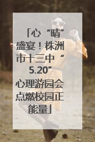 心“晴”盛宴！株洲市十三中“5.20”心理游园会点燃校园正能量