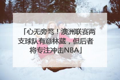 心无旁骛！澳洲联赛两支球队有意林葳，但后者将专注冲击NBA