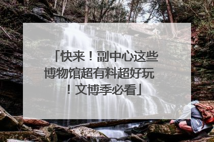 快来！副中心这些博物馆超有料超好玩！文博季必看