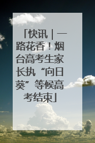 快讯｜一路花香！烟台高考生家长执“向日葵”等候高考结束