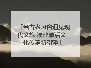 当古老习俗遇见现代文旅 福建激活文化传承新引擎