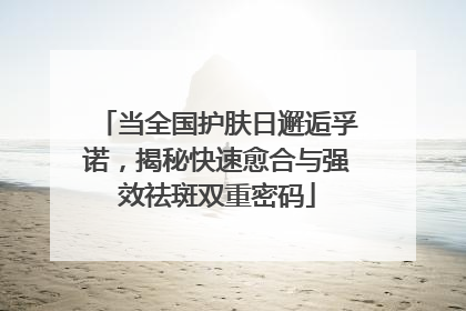 当全国护肤日邂逅孚诺，揭秘快速愈合与强效祛斑双重密码