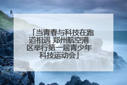 当青春与科技在跑道相遇 郑州航空港区举行第一届青少年科技运动会