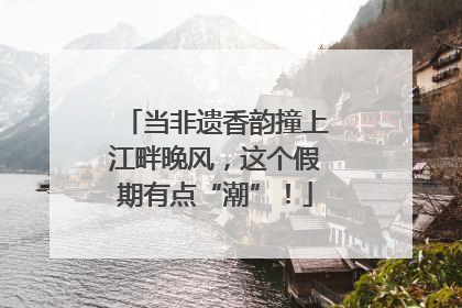 当非遗香韵撞上江畔晚风，这个假期有点“潮”！