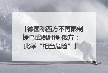 德国称西方不再限制援乌武器射程 俄方：此举“相当危险”