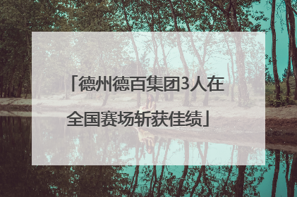 德州德百集团3人在全国赛场斩获佳绩