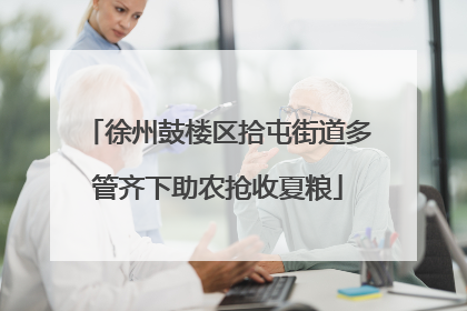 徐州鼓楼区拾屯街道多管齐下助农抢收夏粮