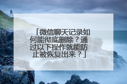 微信聊天记录如何能彻底删除？通过以下操作就能防止被恢复出来？