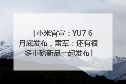 小米官宣：YU7 6月底发布，雷军：还有很多重磅新品一起发布