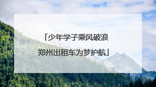 少年学子乘风破浪 郑州出租车为梦护航