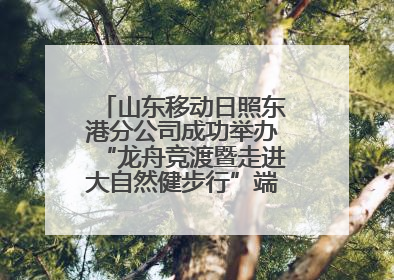 山东移动日照东港分公司成功举办“龙舟竞渡暨走进大自然健步行”端午主题活动