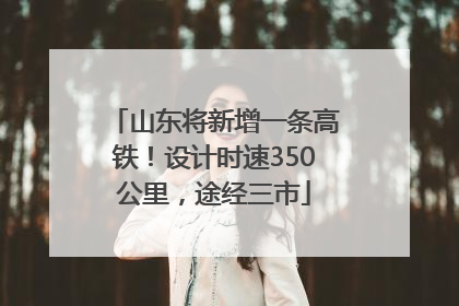 山东将新增一条高铁！设计时速350公里，途经三市