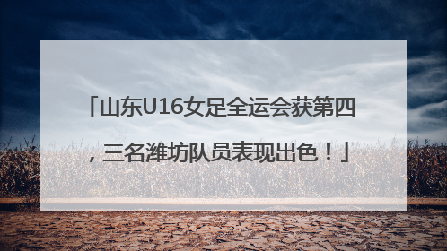 山东U16女足全运会获第四，三名潍坊队员表现出色！