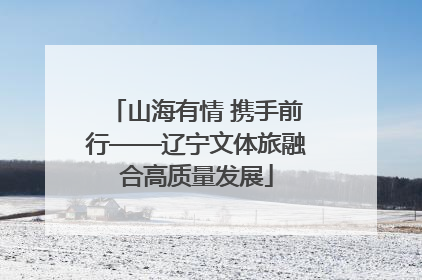 山海有情 携手前行——辽宁文体旅融合高质量发展