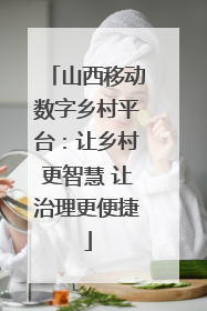 山西移动数字乡村平台：让乡村更智慧 让治理更便捷