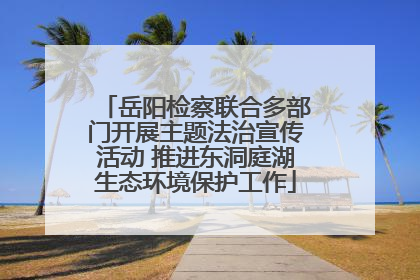 岳阳检察联合多部门开展主题法治宣传活动 推进东洞庭湖生态环境保护工作