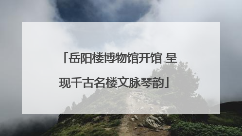 岳阳楼博物馆开馆 呈现千古名楼文脉琴韵