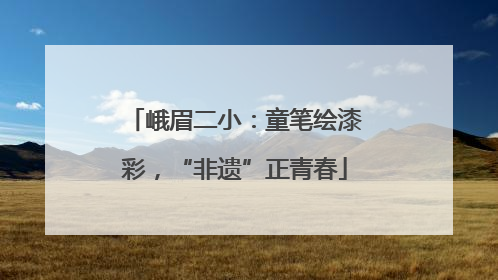峨眉二小：童笔绘漆彩，“非遗”正青春